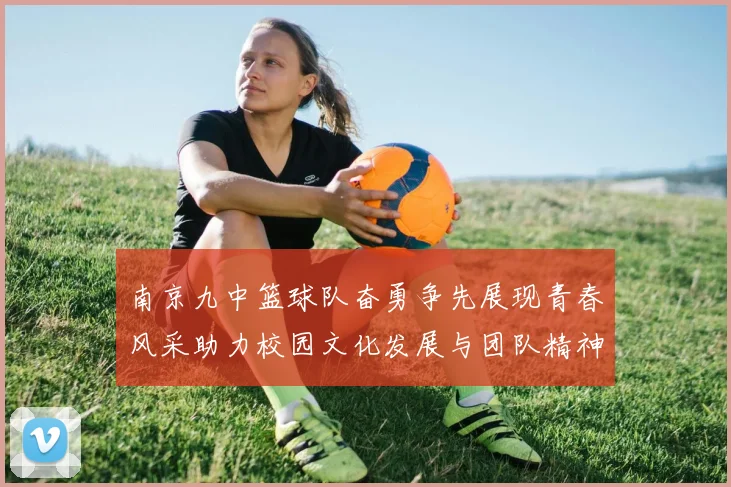 南京九中篮球队奋勇争先展现青春风采助力校园文化发展与团队精神提升