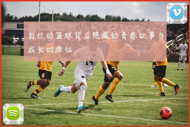 打烂的篮球背后隐藏的青春故事与成长的烦恼