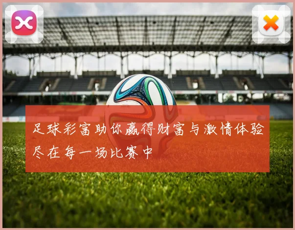 足球彩富助你赢得财富与激情体验尽在每一场比赛中