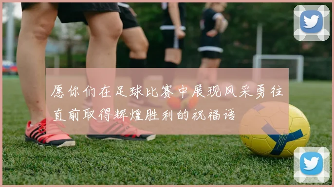 愿你们在足球比赛中展现风采勇往直前取得辉煌胜利的祝福语