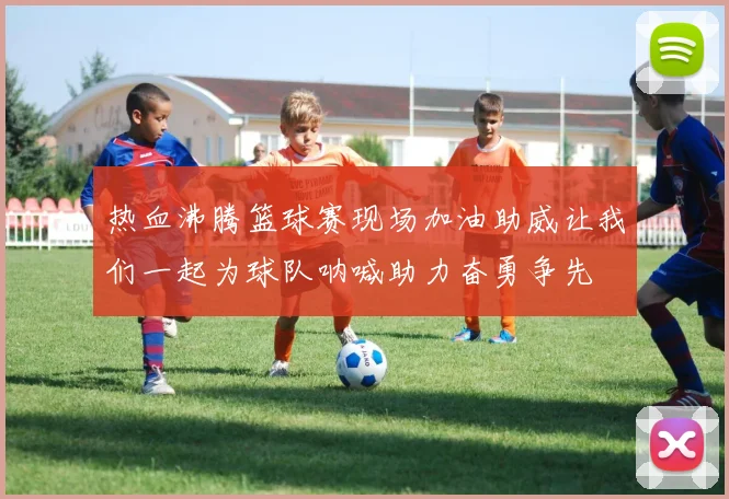 热血沸腾篮球赛现场加油助威让我们一起为球队呐喊助力奋勇争先