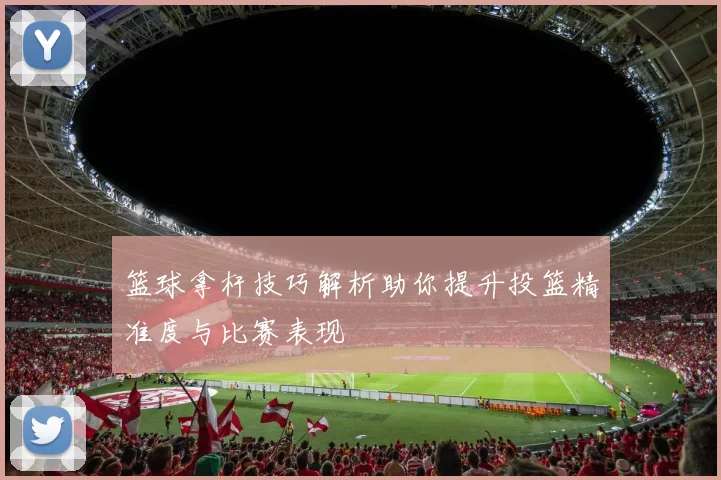 篮球拿杆技巧解析助你提升投篮精准度与比赛表现