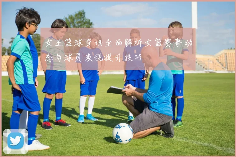 女王篮球资讯全面解析女篮赛事动态与球员表现提升技巧
