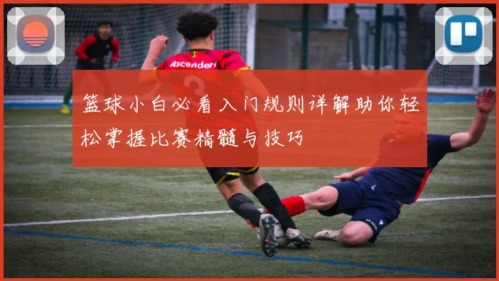 篮球小白必看入门规则详解助你轻松掌握比赛精髓与技巧