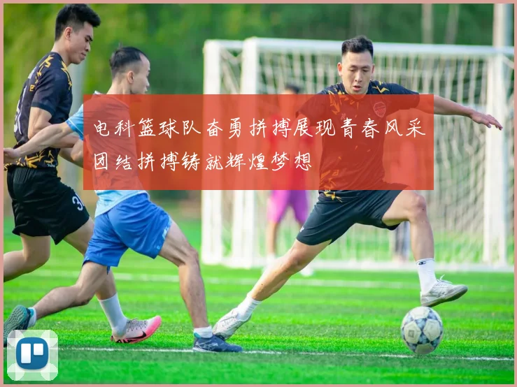 电科篮球队奋勇拼搏展现青春风采团结拼搏铸就辉煌梦想