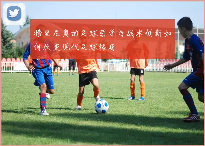 穆里尼奥的足球哲学与战术创新如何改变现代足球格局