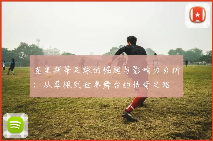 克里斯蒂足球的崛起与影响力分析：从草根到世界舞台的传奇之路