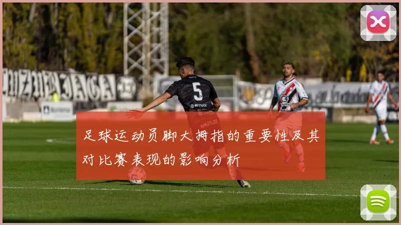 足球运动员脚大拇指的重要性及其对比赛表现的影响分析