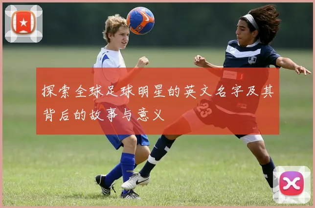 探索全球足球明星的英文名字及其背后的故事与意义