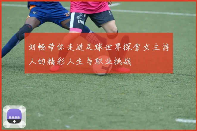 刘畅带你走进足球世界探索女主持人的精彩人生与职业挑战