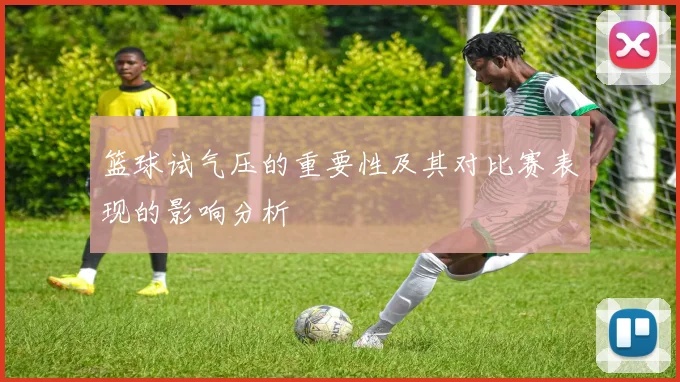 篮球试气压的重要性及其对比赛表现的影响分析