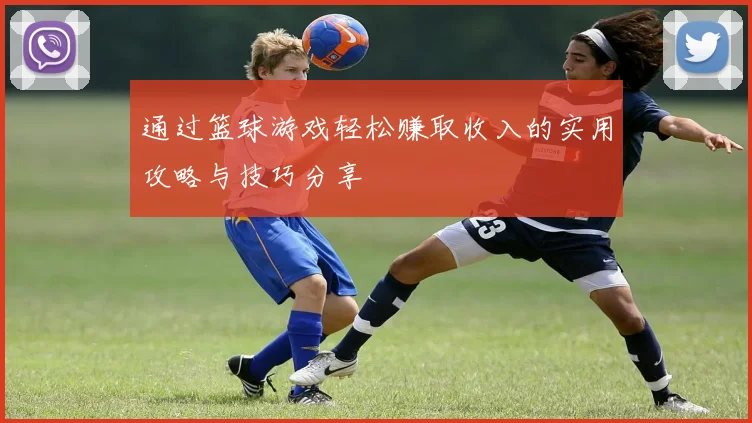 通过篮球游戏轻松赚取收入的实用攻略与技巧分享