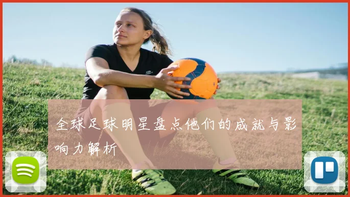 全球足球明星盘点他们的成就与影响力解析