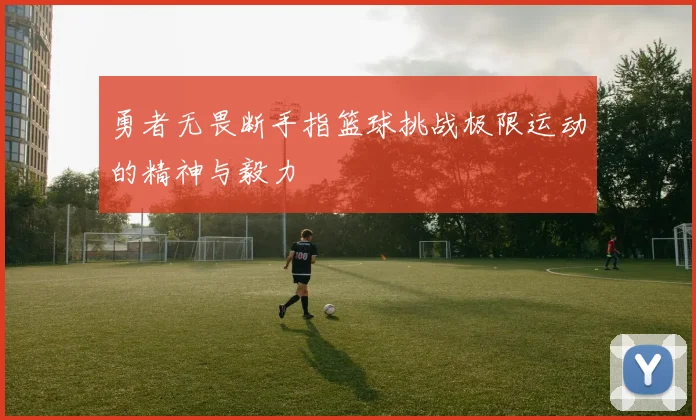 勇者无畏断手指篮球挑战极限运动的精神与毅力