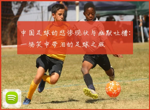 中国足球的悲惨现状与幽默吐槽：一场笑中带泪的足球之旅