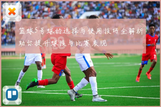 篮球5号球的选择与使用技巧全解析助你提升球技与比赛表现